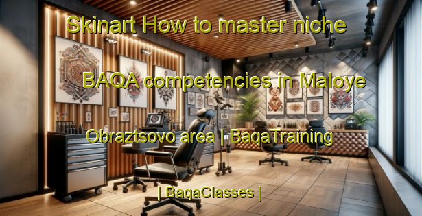 Skinart How to master niche BAQA competencies in Maloye Obraztsovo area | BaqaTraining | BaqaClasses | SkinartTraining-Russian Federation